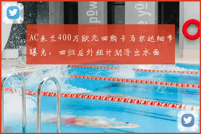AC米兰400万欧元回购卡马尔达细节曝光，回归后外租计划浮出水面